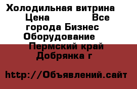 Холодильная витрина ! › Цена ­ 20 000 - Все города Бизнес » Оборудование   . Пермский край,Добрянка г.